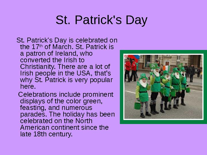St. Patrick's Day St. Patrick's Day is celebrated on the 17 th of March. St. Patrick is a patron of Ireland , who co