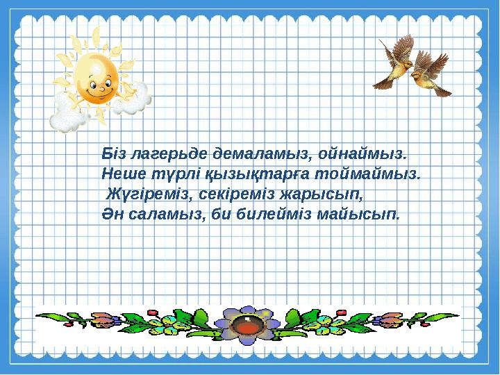 Біз лагерьде демаламыз, ойнаймыз. Неше түрлі қызықтарға тоймаймыз. Жүгіреміз, секіреміз жарысып, Ән саламыз, би билейміз майыс