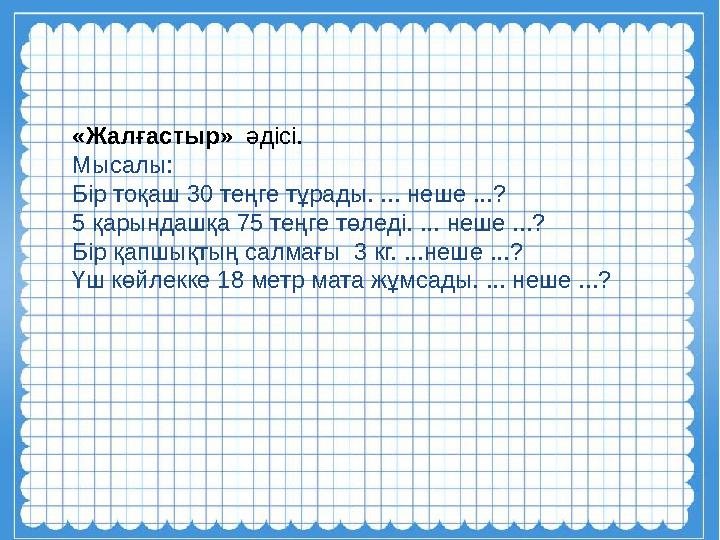 «Жалғастыр» әдісі. Мысалы: Бір тоқаш 30 теңге тұрады. ... неше ...? 5 қарындашқа 75 теңге төледі. ... неше ...? Бір қапшықт