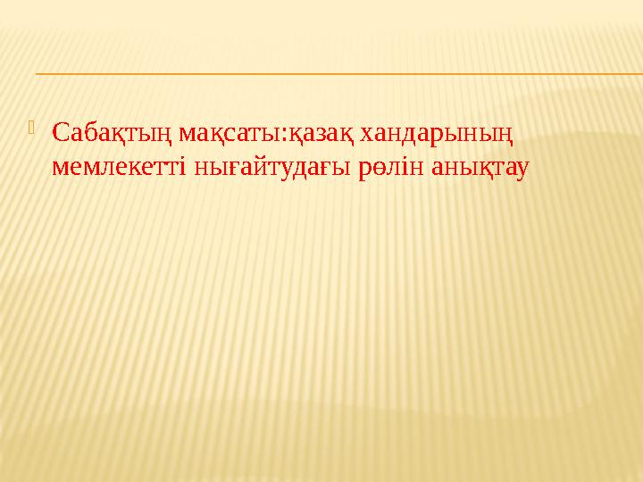  Сабақтың мақсаты : қазақ хандарының мемлекетті нығайтудағы рөлін анықтау
