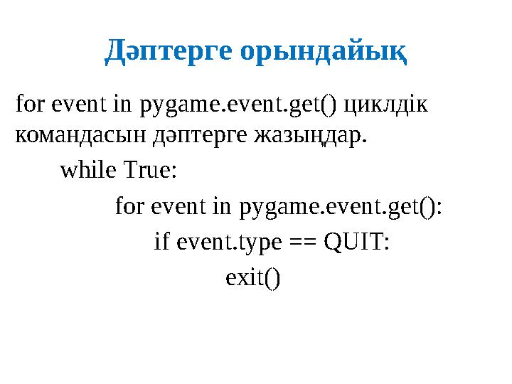 Дәптерге орындайық for event in pygame.event.get() циклдік командасын дәптерге жазыңдар. while True:
