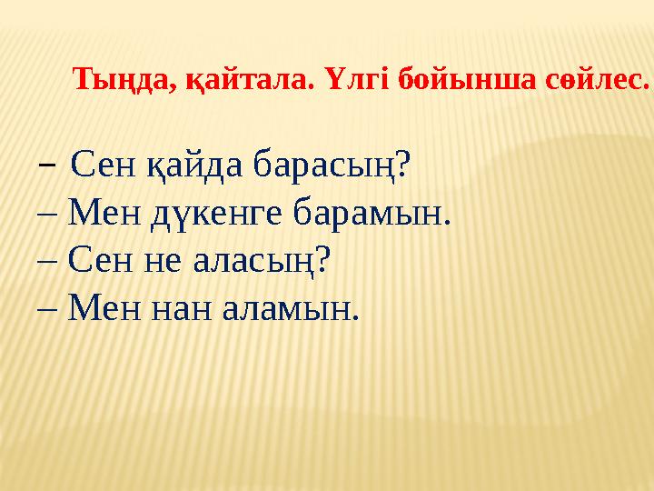 – Сен қайда барасың? – Мен дүкенге барамын. – Сен не аласың? – Мен нан аламын. Тыңда, қайтала. Үлгі бойынша сөйлес.