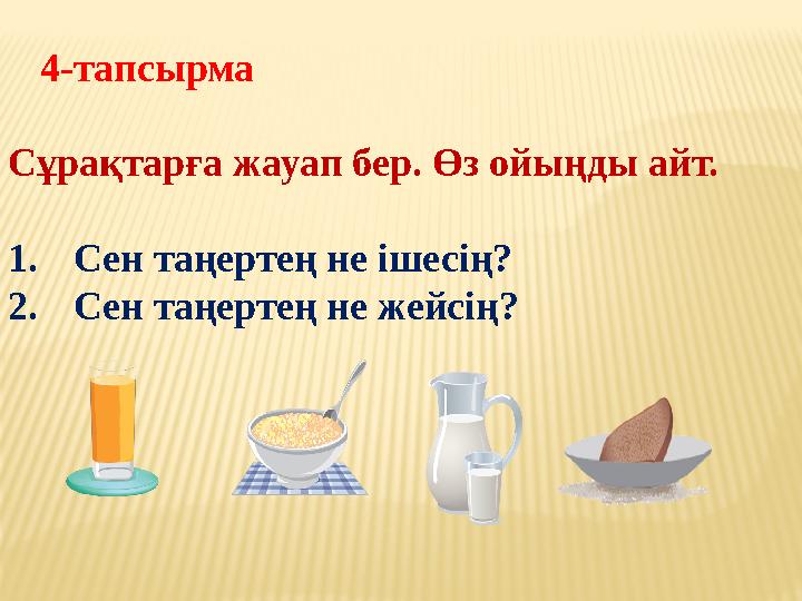 4-тапсырма Сұрақтарға жауап бер. Өз ойыңды айт. 1. Сен таңертең не ішесің? 2. Сен таңертең не жейсің?