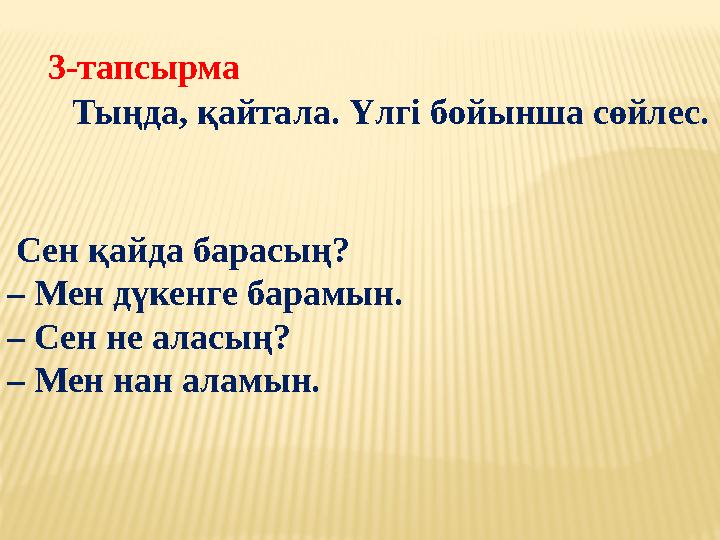 3-тапсырма Тыңда, қайтала. Үлгі бойынша сөйлес. Сен қайда барасың? – Мен дүкенге барамын. – Сен не аласың? – Мен нан алам