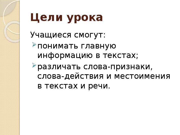 Цели урока Учащиеся смогут:  понимать главную информацию в текстах;  различать слова-признаки, слова-действия и местоимения