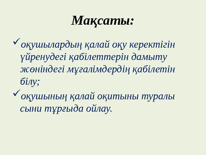 Мақсаты:  оқушылардың қалай оқу керектігін үйренудегі қабілеттерін дамыту жөніндегі мұғалімдердің қабілетін білу;  оқушының