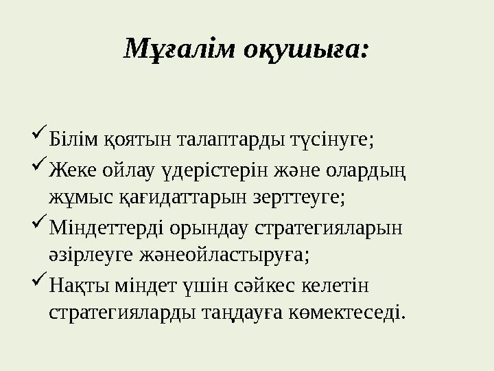 Мұғалім оқушыға:  Білім қоятын талаптарды түсінуге;  Жеке ойлау үдерістерін және олардың жұмыс қағидаттарын зерттеуге;  Мінд