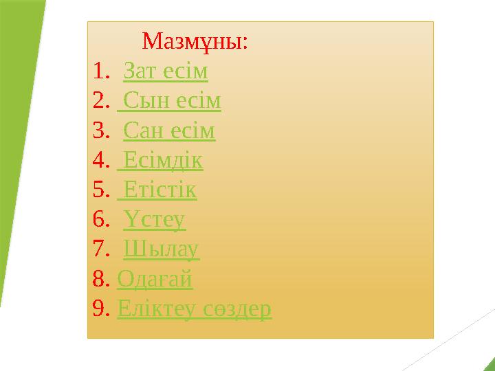 Мазмұны: 1. Зат есім 2. Сын есім 3. Сан есім 4. Есімдік 5. Етістік 6. Үстеу 7. Шылау 8. Одағай 9. Еліктеу сөздер