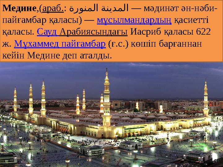 Медине ,( араб. : ةرونملا ةنيدملا — мәдинәт ән-нәби- пайғамбар қаласы) — мұсылмандардың қасиетті қаласы. Сауд Арабиясы