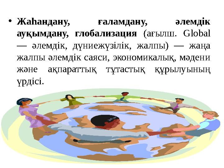 • Жаһандану, ғаламдану, әлемдік ауқымдану, глобализация (ағылш. Global — әлемдік, дүниежүзілік, жалпы) — жаңа жалп