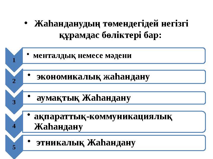• Жаһанданудың төмендегідей негізгі құрамдас бөліктері бар: 1 • менталдық немесе мәдени 2 • экономикалық жаһандану 3 • ау