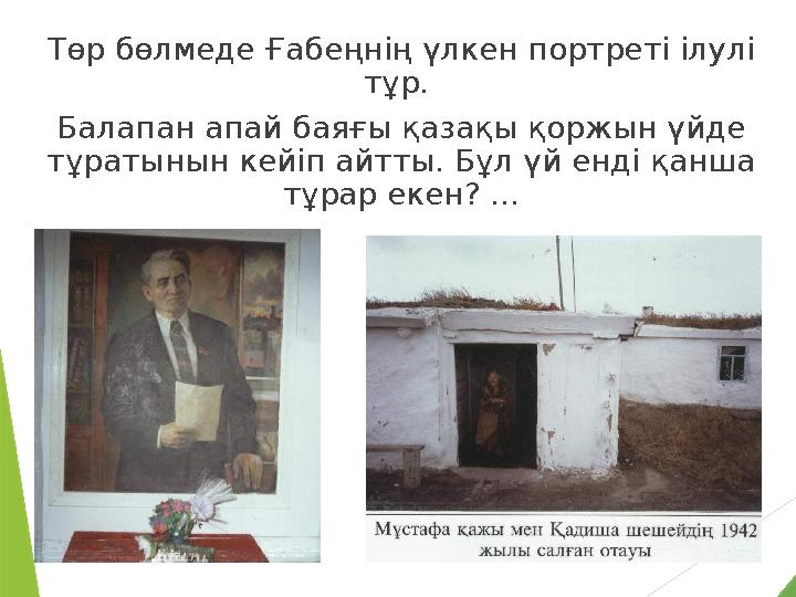 Төр бөлмеде Ғабеңнiң үлкен портретi iлулi тұр. Балапан апай баяғы қазақы қоржын үйде тұратынын кейiп айтты. Бұл үй ендi қанша