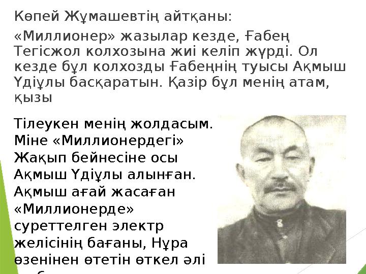 Көпей Жұмашевтің айтқаны: «Миллионер» жазылар кезде, Ғабең Тегiсжол колхозына жиi келiп жүрдi. Ол кезде бұл колхозды Ғабеңнiң