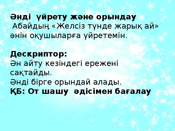 Әнді үйрету және орындау Абайдың «Желсіз түнде жарық ай» əнін оқушыларға үйретемін. Дескриптор: Ән айту кезіндегі ережені