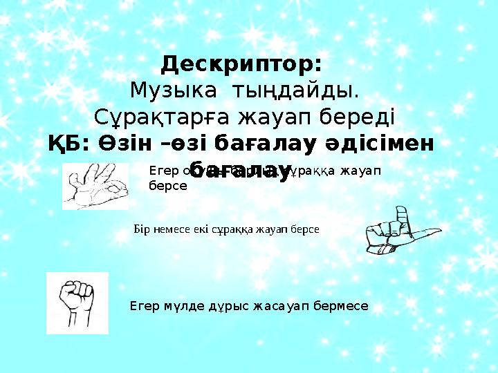 Дескриптор: Музыка тыңдайды. Сұрақтарға жауап береді ҚБ: Өзін –өзі бағалау әдісімен бағалау Егер оқушы барлық сұраққа жау