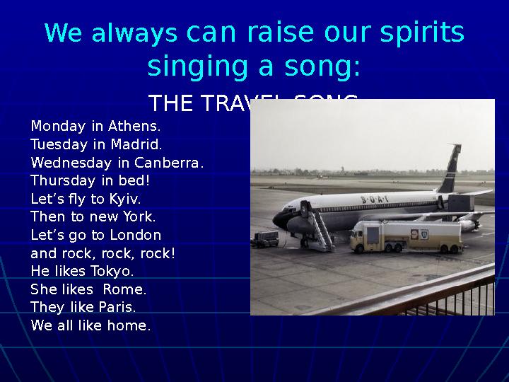 We always can raise our spirits singing a song: THE TRAVEL SONG Monday in Athens. Tuesday in Madrid. Wednesday in Canberra. T