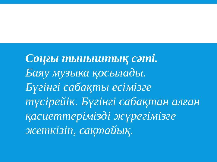 Соңғы тыныштық сәтi. Баяу музыка қосылады. Бүгінгі сабақты есімізге түсірейік. Бүгінгі сабақтан алған қасиеттерімізді жүрегімі