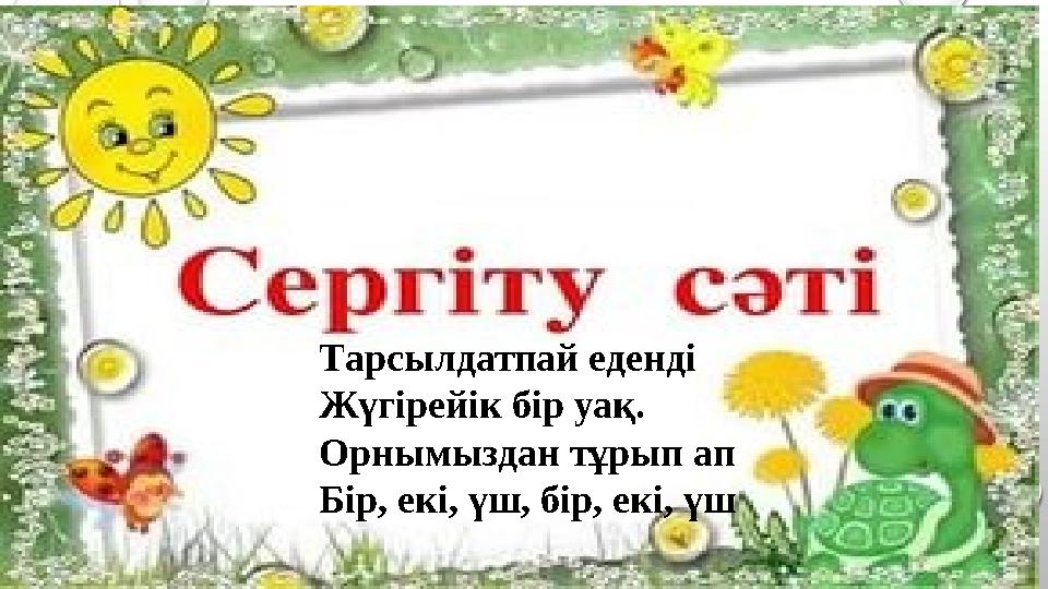 Тарсылдатпай еденд i Жүг i рей i к б i р уақ. Орнымыздан тұрып ап Б i р, ек i, үш, б i р,