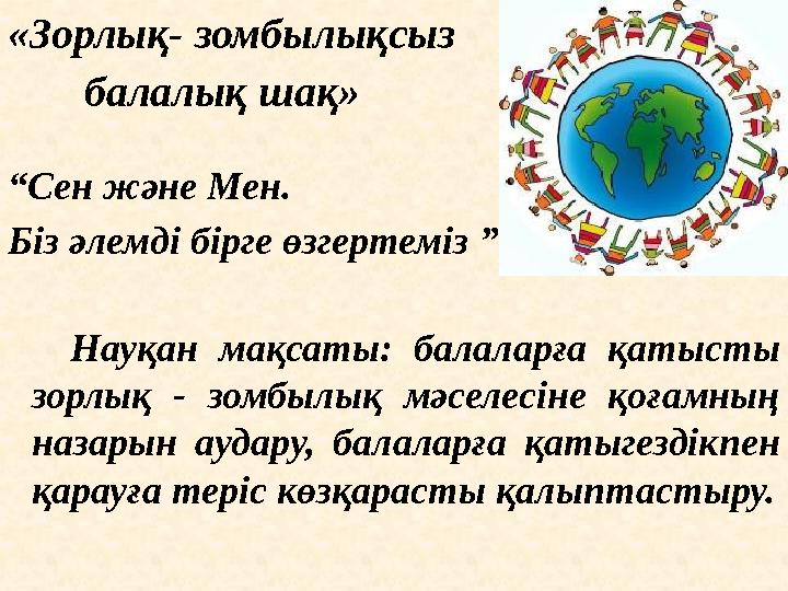 «Зорлық- зомбылықсыз балалық шақ» “ Сен және Мен. Біз әлемді бірге өзгертеміз ” Науқан мақсаты: балаларға