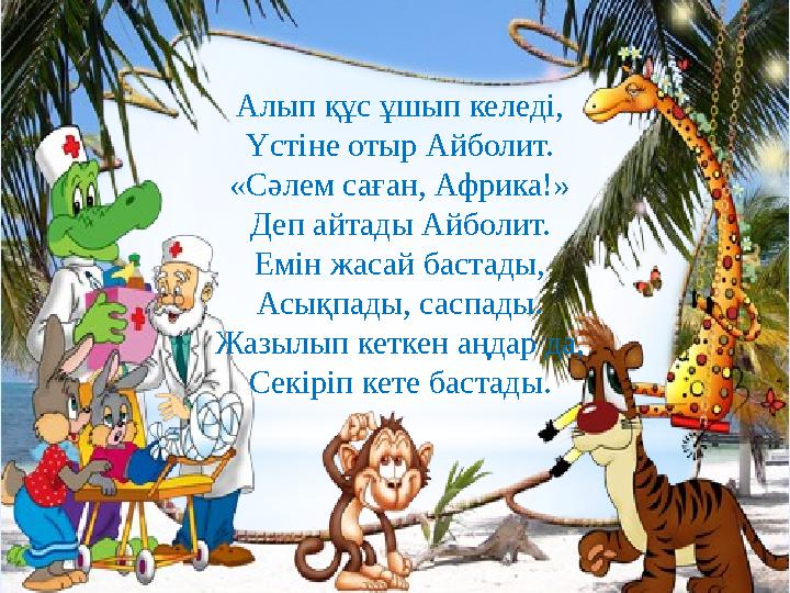 Алып құс ұшып келеді, Үстіне отыр Айболит. «Сәлем саған, Африка!» Деп айтады Айболит. Емін жасай бастады, Асықпады, саспады