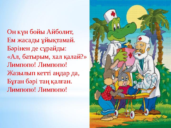 Он күн бойы Айболит, Ем жасады ұйықтамай. Бәрінен де сұрайды: «Ал, батырым, хал қалай?» Лимпопо! Лимпопо! Жазылып кетті аңд