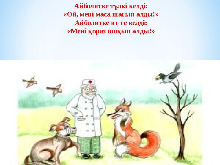 Айболитке түлкі келді: «Ой, мені маса шағып алды!» Айболитке ит те келді: «Мені қораз шоқып алды!»