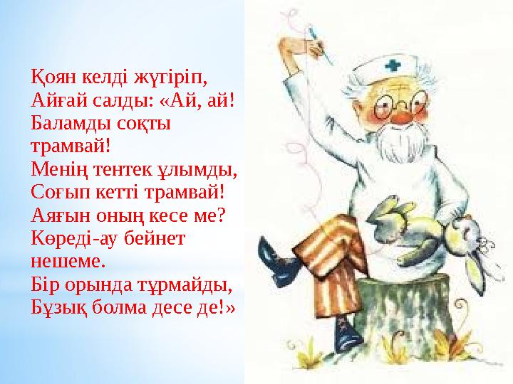 Қоян келді жүгіріп, Айғай салды: «Ай, ай! Баламды соқты трамвай! Менің тентек ұлымды, Соғып кетті трамвай! Аяғын оның кесе