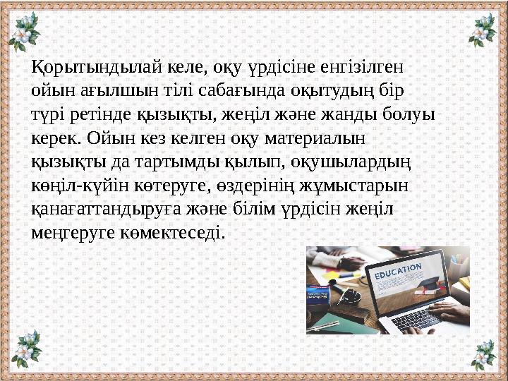 Қорытындылай келе, оқу үрдісіне енгізілген ойын ағылшын тілі сабағында оқытудың бір түрі ретінде қызықты, жеңіл және жанды бол
