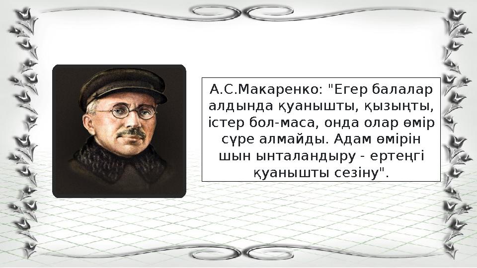 А.С.Макаренко: "Егер балалар алдында қуанышты, қызыңты, істер бол-маса, онда олар өмір сүре алмайды. Адам өмірін шын ынталан