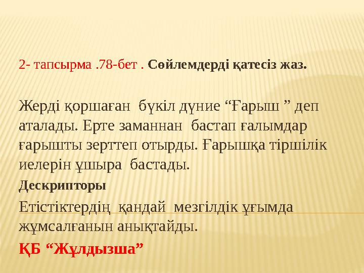 2- тапсырма .78-бет . Сөйлемдерді қатесіз жаз. Жерді қоршаған бүкіл дүние “Ғарыш ” деп аталады. Ерте заманнан бастап ғалымда