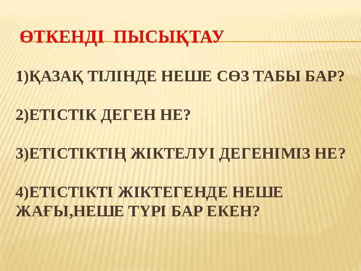 ӨТКЕНДІ ПЫСЫҚТАУ 1)ҚАЗАҚ ТІЛІНДЕ НЕШЕ СӨЗ ТАБЫ БАР? 2)ЕТІСТІК ДЕГЕН НЕ? 3)ЕТІСТІКТІҢ ЖІКТЕЛУІ ДЕГЕНІМІЗ НЕ? 4)ЕТІСТІКТІ ЖІ