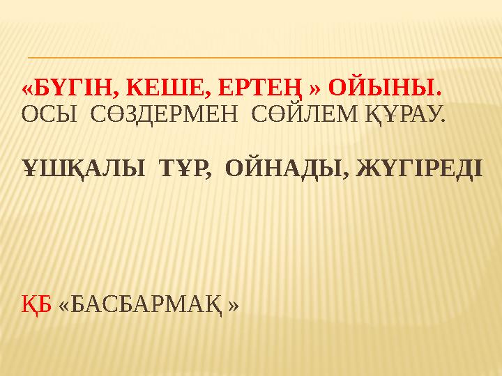 «БҮГІН, КЕШЕ, ЕРТЕҢ » ОЙЫНЫ. ОСЫ СӨЗДЕРМЕН СӨЙЛЕМ ҚҰРАУ. ҰШҚАЛЫ ТҰР, ОЙНАДЫ, ЖҮГІРЕДІ ҚБ «БАСБАРМАҚ »