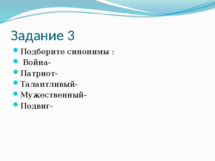 Задание 3  Подберите синонимы :  Война-  Патриот-  Талантливый-  Мужественный-  Подвиг-