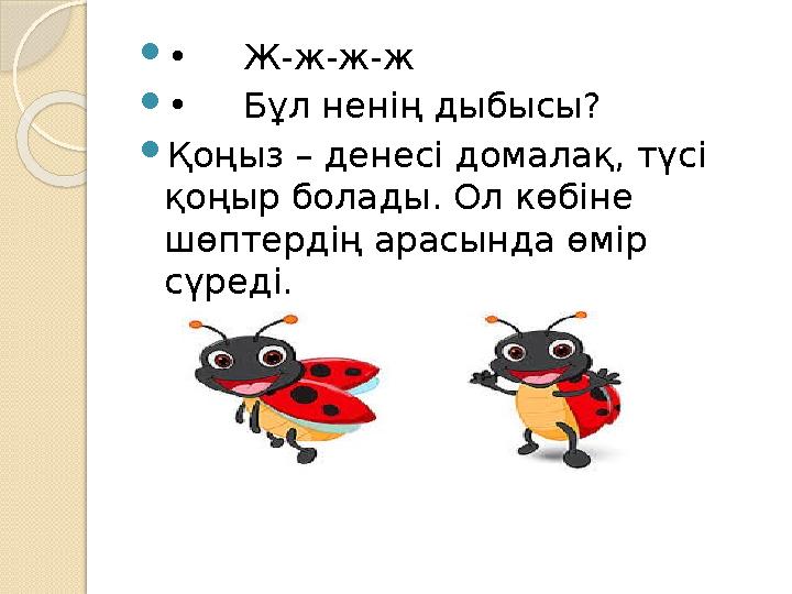  • Ж-ж-ж-ж  • Бұл ненің дыбысы?  Қоңыз – денесі домалақ, түсі қоңыр болады. Ол көбіне шөптердің арасында өмір сүреді.