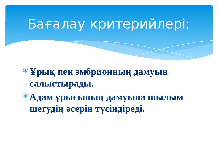  Ұрық пен эмбрионның дамуын салыстырады .  Адам ұрығының дамуына шылым шегудің әсерін түсіндіреді.Бағалау критерийлері: