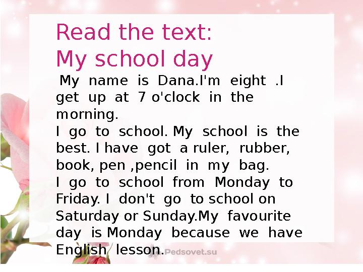 Read the text: My school day My name is Dana.I'm eight .I get up at 7 o'clock in the morning. I go to school.