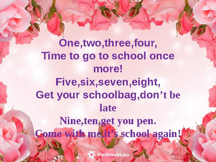 One,two,three,four, Time to go to school once more ! Five,six,seven,eight, Get your schoolbag,don ’t be late Nine,ten,get you