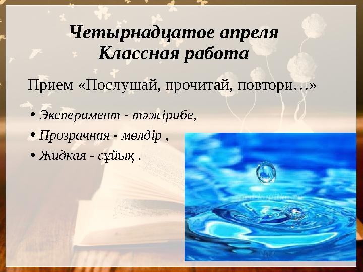 Прием «Послушай, прочитай, повтори…» • Эксперимент - тәжірибе, • Прозрачная - мөлдір , • Жидкая - сұйық . Четырнадцатое апрел