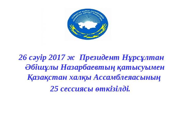 26 сәуір 2017 ж Президент Нұрсұлтан Әбішұлы Назарбаевтың қатысуымен Қазақстан халқы Ассамблеяасының 25 сессиясы өткізілді.