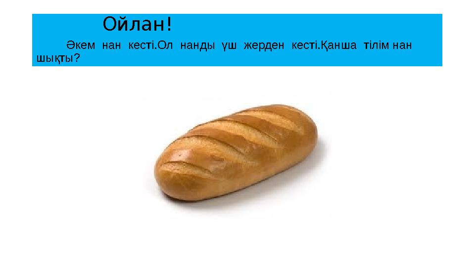 Ойлан! Әкем нан кесті.Ол нанды үш жерден кесті.Қанша тілім нан шықты ?