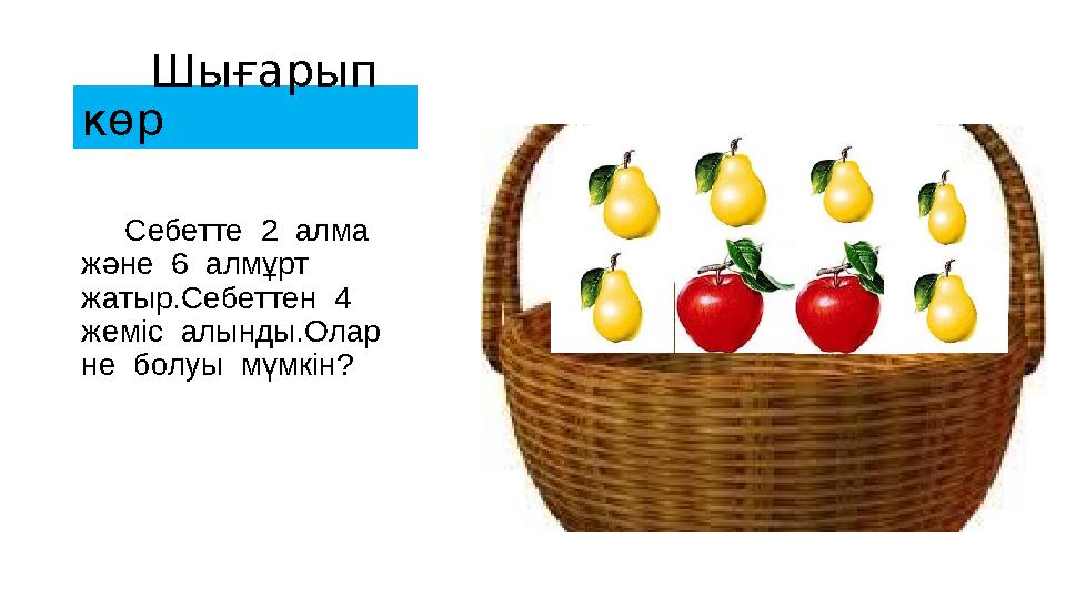 Шы ғ арып көр Себетте 2 алма және 6 алмұрт жатыр.Себеттен 4 жеміс алынды.Олар не болуы
