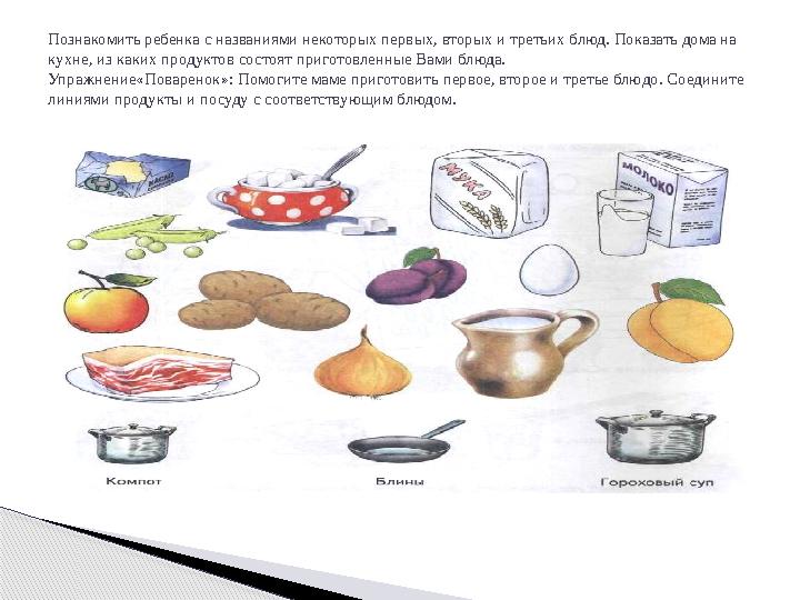 Познакомить ребенка с названиями некоторых первых, вторых и третьих блюд. Показать дома на кухне, из каких продуктов состоят пр