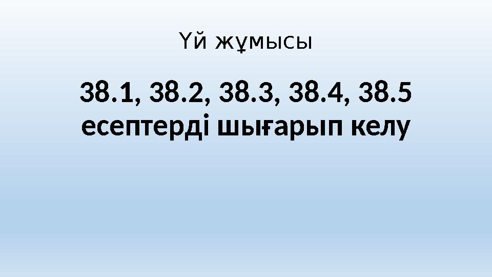 Үй жұмысы 38.1, 38.2, 38.3, 38.4, 38.5 есептерді шығарып келу