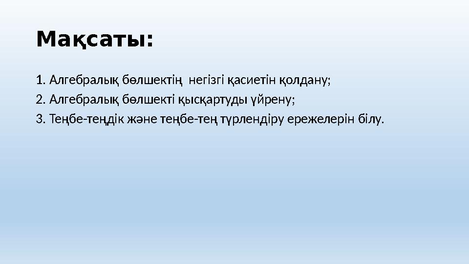 Мақсаты: 1. Алгебралық бөлшектің негізгі қасиетін қолдану; 2. Алгебралық бөлшекті қысқартуды үйрену; 3. Теңбе-теңдік және тең