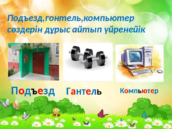 Подъезд,гонтель,компьютер сөздерін дұрыс айтып үйренейік П о д ъ е зд Г а нт е л ь К о мп ь ю т е р