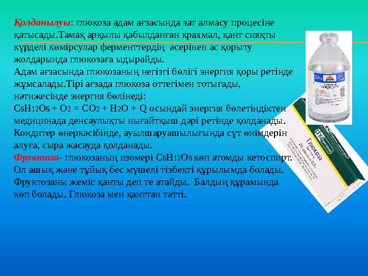 Қолданылуы : глюкоза адам ағзасында зат алмасу процесіне қатысады.Тамақ арқылы қабылданған крахмал, қант сияқты күрделі көмірс