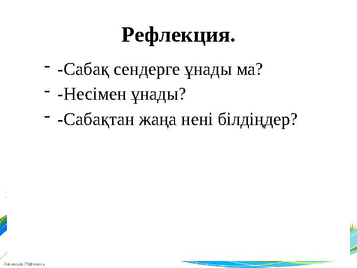 FokinaLida.75@mail.ru Рефлекция. - -Сабақ сендерге ұнады ма? - -Несімен ұнады? - -Сабақтан жаңа нені білдіңдер?