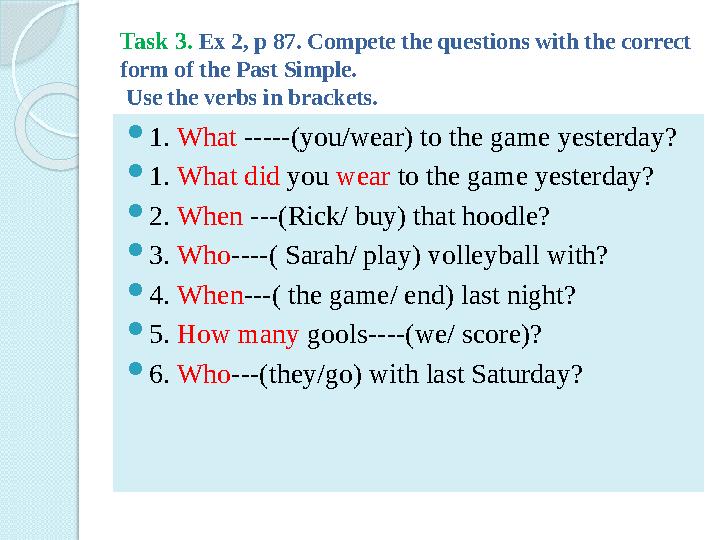 Task 3. Ex 2, p 87. Compete the questions with the correct form of the Past Simple. Use the verbs in brackets.  1. What --
