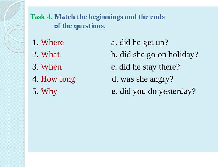 Task 4. Match the beginnings and the ends of the questions. 1. Where a. did he get up? 2.