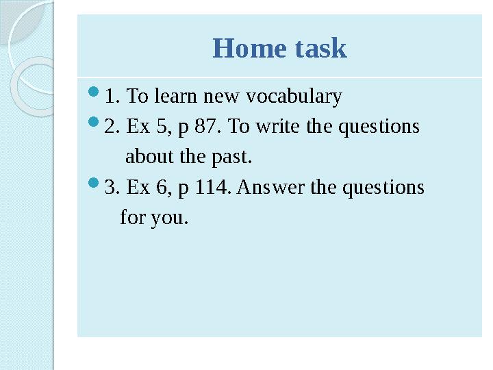 Home task  1. To learn new vocabulary  2. Ex 5, p 87. To write the questions about the past.  3. Ex 6, p 114. Answer